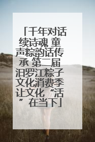 千年对话续诗魂 童声粽韵话传承 第二届汨罗江粽子文化消费季让文化“活”在当下