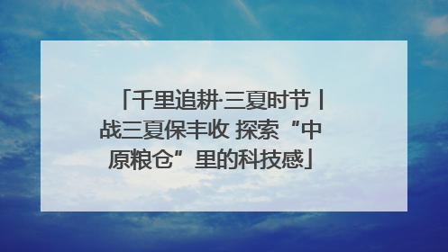 千里追耕·三夏时节丨战三夏保丰收 探索“中原粮仓”里的科技感