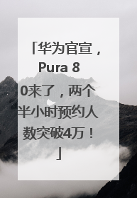 华为官宣，Pura 80来了，两个半小时预约人数突破4万！