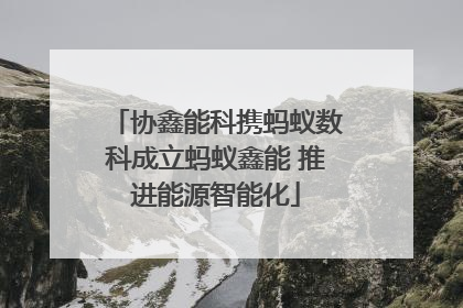 协鑫能科携蚂蚁数科成立蚂蚁鑫能 推进能源智能化