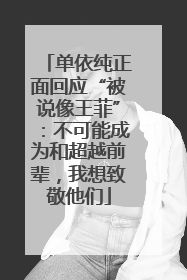 单依纯正面回应“被说像王菲”：不可能成为和超越前辈，我想致敬他们