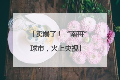 卖爆了！“南哥”球市，火上央视