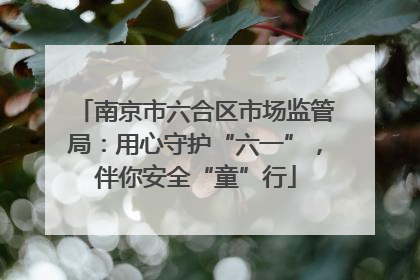 南京市六合区市场监管局：用心守护“六一”，伴你安全“童”行