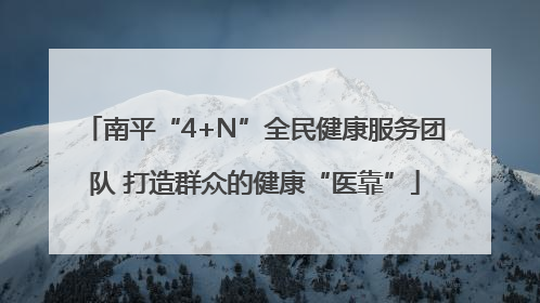 南平“4+N”全民健康服务团队 打造群众的健康“医靠”