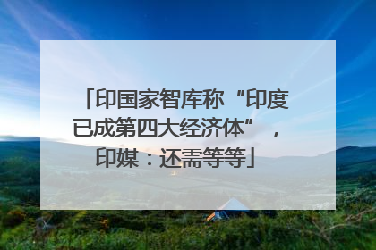 印国家智库称“印度已成第四大经济体”，印媒：还需等等