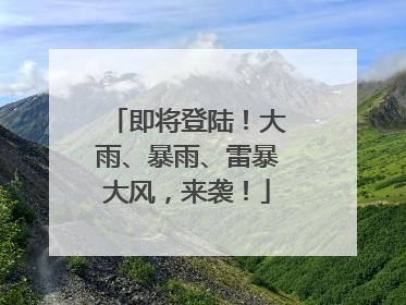 即将登陆！大雨、暴雨、雷暴大风，来袭！