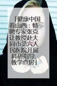 健康中国看山西：特聘专家张克让教授赴大同市第六人民医院开展科研指导、教学查房
