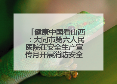 健康中国看山西：大同市第六人民医院在安全生产宣传月开展消防安全知识培训