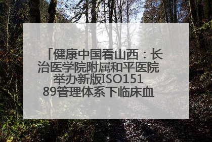 健康中国看山西：长治医学院附属和平医院举办新版ISO15189管理体系下临床血液检验培训班