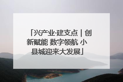 兴产业·建支点｜创新赋能 数字领航 小县城迎来大发展