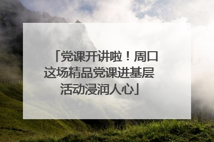 党课开讲啦！周口这场精品党课进基层活动浸润人心