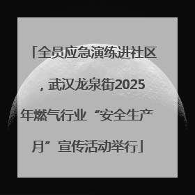 全员应急演练进社区，武汉龙泉街2025年燃气行业“安全生产月”宣传活动举行