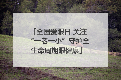 全国爱眼日 关注“一老一小”守护全生命周期眼健康