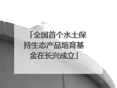 全国首个水土保持生态产品培育基金在长兴成立
