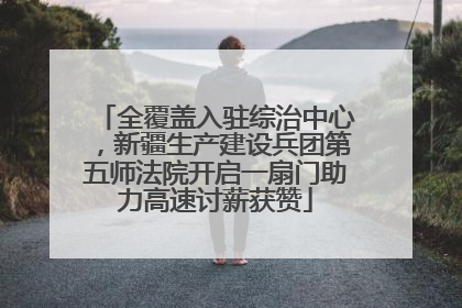 全覆盖入驻综治中心，新疆生产建设兵团第五师法院开启一扇门助力高速讨薪获赞