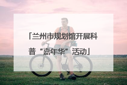 兰州市规划馆开展科普“嘉年华”活动