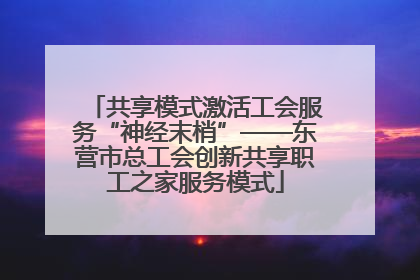 共享模式激活工会服务“神经末梢”——东营市总工会创新共享职工之家服务模式