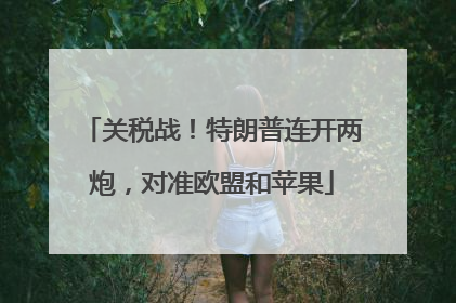 关税战！特朗普连开两炮，对准欧盟和苹果