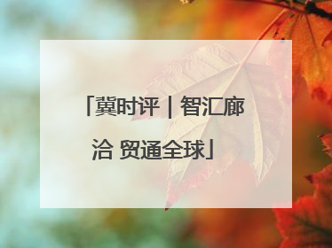 冀时评｜智汇廊洽 贸通全球