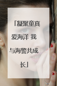 凝聚童真爱海洋 我与海警共成长