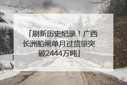 刷新历史纪录！广西长洲船闸单月过货量突破2444万吨