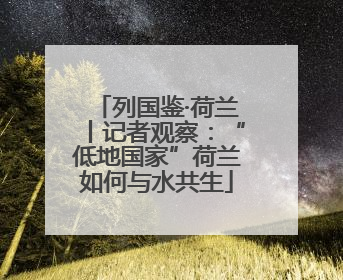 列国鉴·荷兰丨记者观察：“低地国家”荷兰如何与水共生