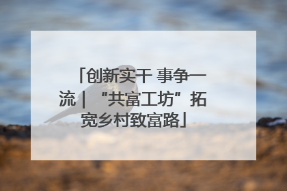 创新实干 事争一流｜“共富工坊”拓宽乡村致富路