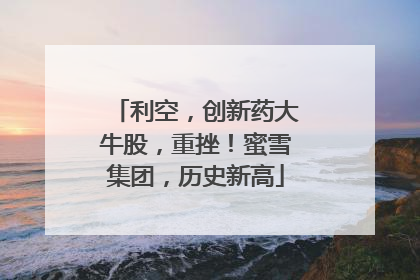 利空，创新药大牛股，重挫！蜜雪集团，历史新高