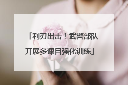 利刃出击！武警部队开展多课目强化训练