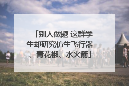别人做题 这群学生却研究仿生飞行器、青花椒、水火箭