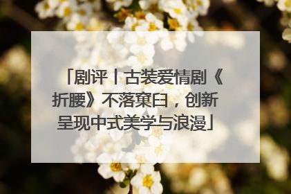 剧评丨古装爱情剧《折腰》不落窠臼，创新呈现中式美学与浪漫