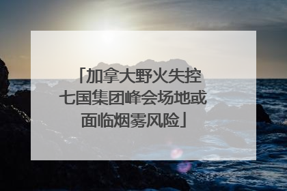 加拿大野火失控 七国集团峰会场地或面临烟雾风险