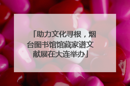 助力文化寻根，烟台图书馆馆藏家谱文献展在大连举办