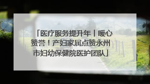 医疗服务提升年丨暖心赞誉！产妇家属点赞永州市妇幼保健院医护团队