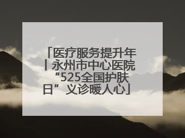 医疗服务提升年丨永州市中心医院“525全国护肤日”义诊暖人心