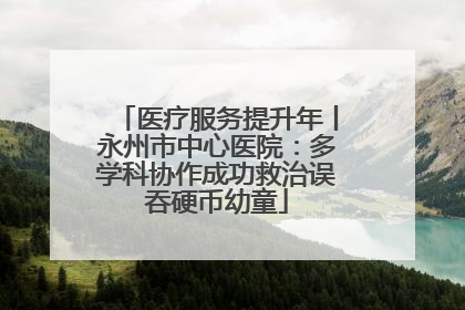 医疗服务提升年丨永州市中心医院：多学科协作成功救治误吞硬币幼童