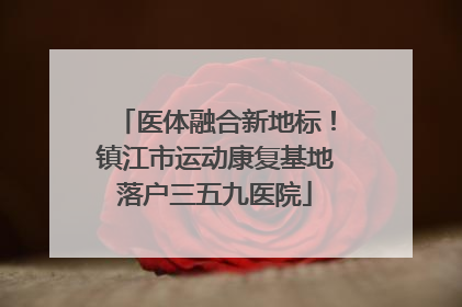 医体融合新地标！镇江市运动康复基地落户三五九医院