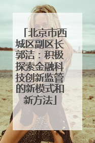 北京市西城区副区长郭洁：积极探索金融科技创新监管的新模式和新方法