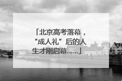 北京高考落幕，“成人礼”后的人生才刚启幕……