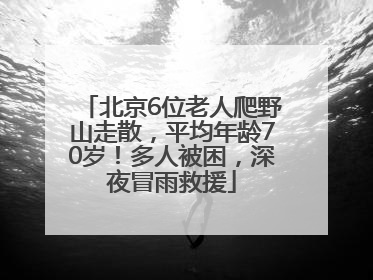 北京6位老人爬野山走散，平均年龄70岁！多人被困，深夜冒雨救援
