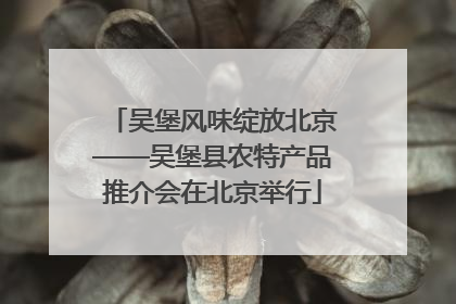 吴堡风味绽放北京——吴堡县农特产品推介会在北京举行