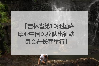 吉林省第10批援萨摩亚中国医疗队出征动员会在长春举行
