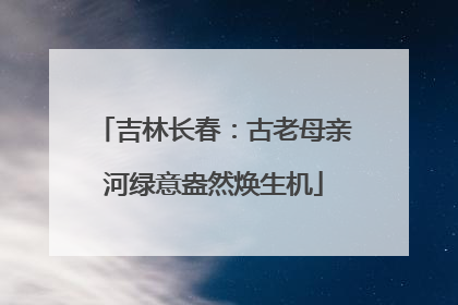 吉林长春：古老母亲河绿意盎然焕生机