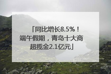 同比增长8.5%！端午假期，青岛十大商超揽金2.1亿元