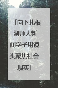 向下扎根 湖师大新闻学子用镜头聚焦社会现实