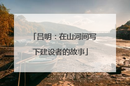吕明：在山河间写下建设者的故事