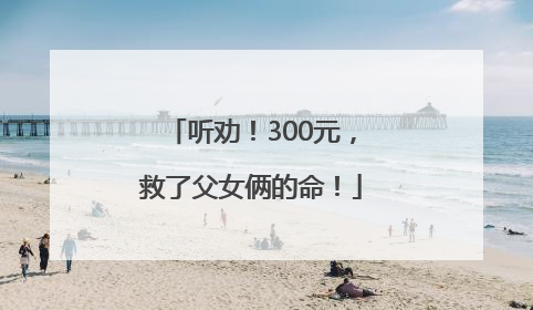 听劝！300元，救了父女俩的命！
