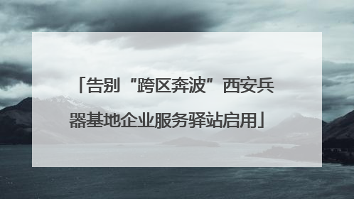 告别“跨区奔波”西安兵器基地企业服务驿站启用