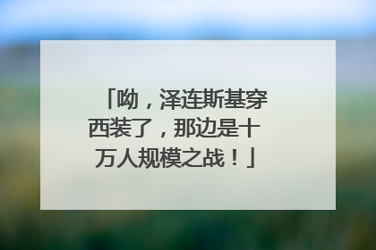 呦，泽连斯基穿西装了，那边是十万人规模之战！