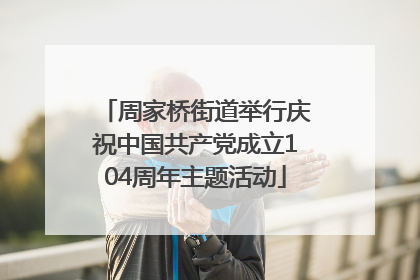 周家桥街道举行庆祝中国共产党成立104周年主题活动